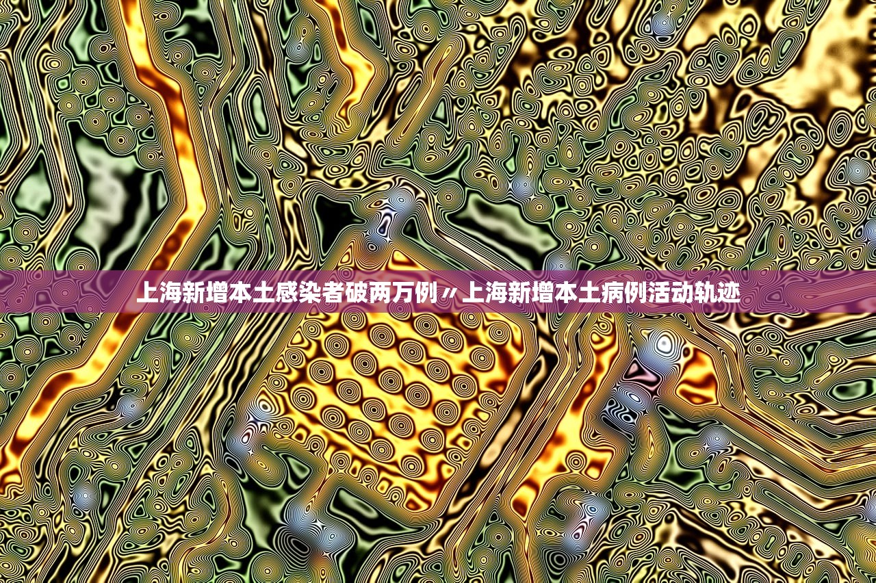 上海新增本土感染者破两万例〃上海新增本土病例活动轨迹