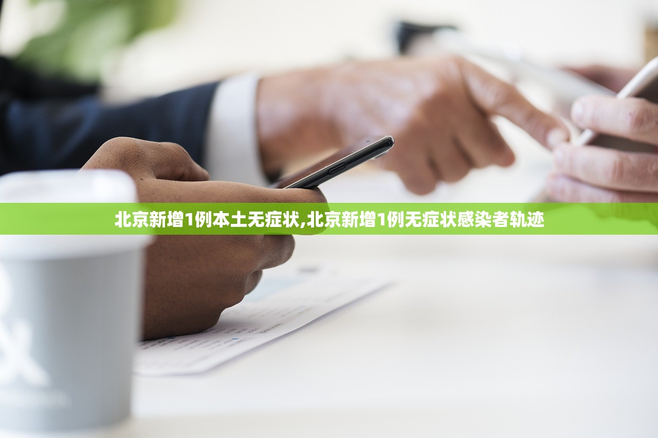 北京新增1例本土无症状,北京新增1例无症状感染者轨迹