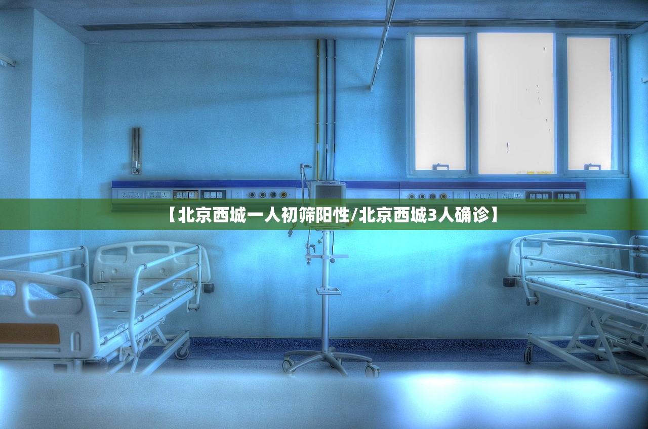 【北京西城一人初筛阳性/北京西城3人确诊】 【北京西城一人初筛阳性/北京西城3人确诊】