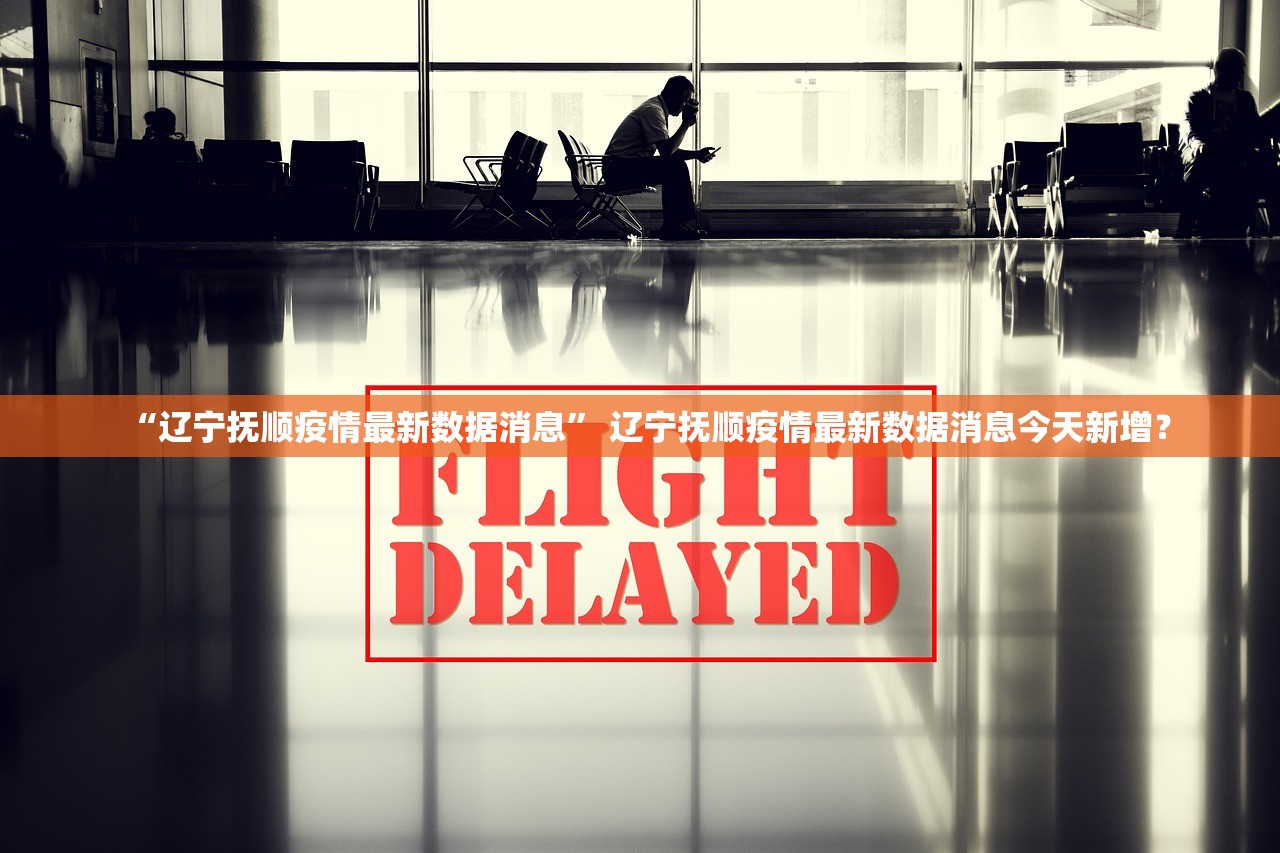 “辽宁抚顺疫情最新数据消息” 辽宁抚顺疫情最新数据消息今天新增？