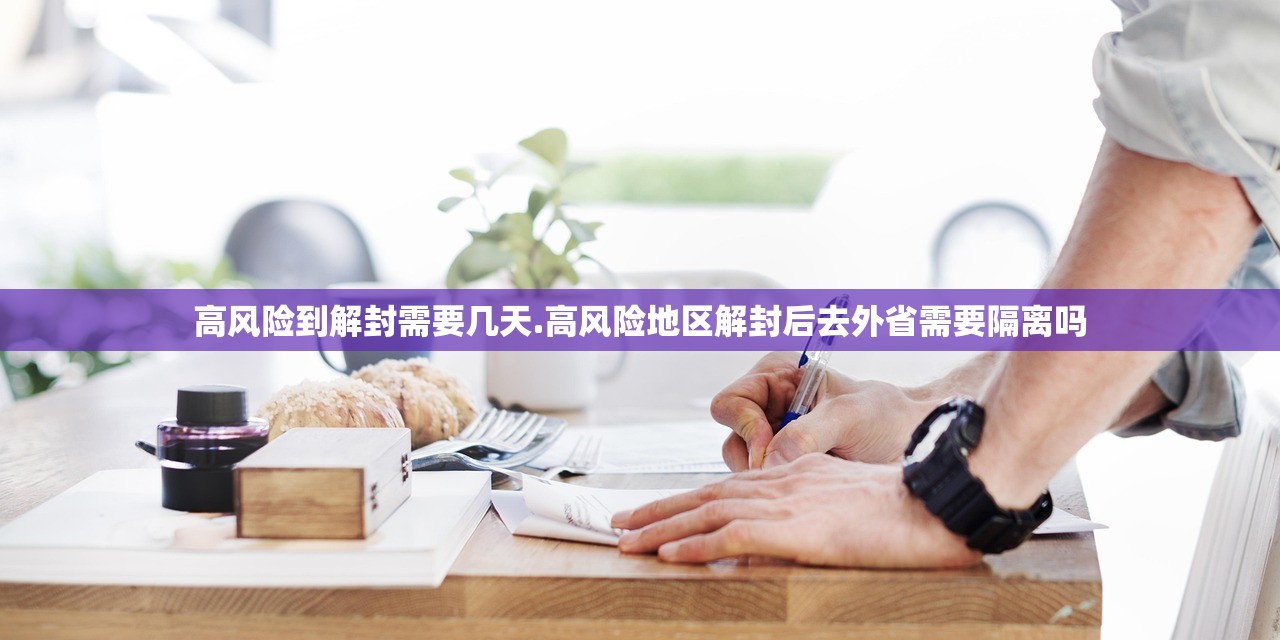 高风险到解封需要几天.高风险地区解封后去外省需要隔离吗
