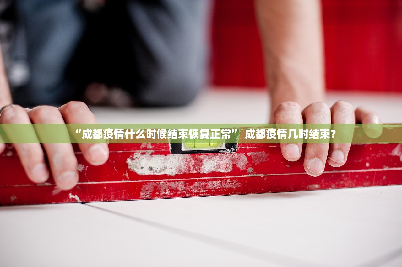 “成都疫情什么时候结束恢复正常” 成都疫情几时结束？