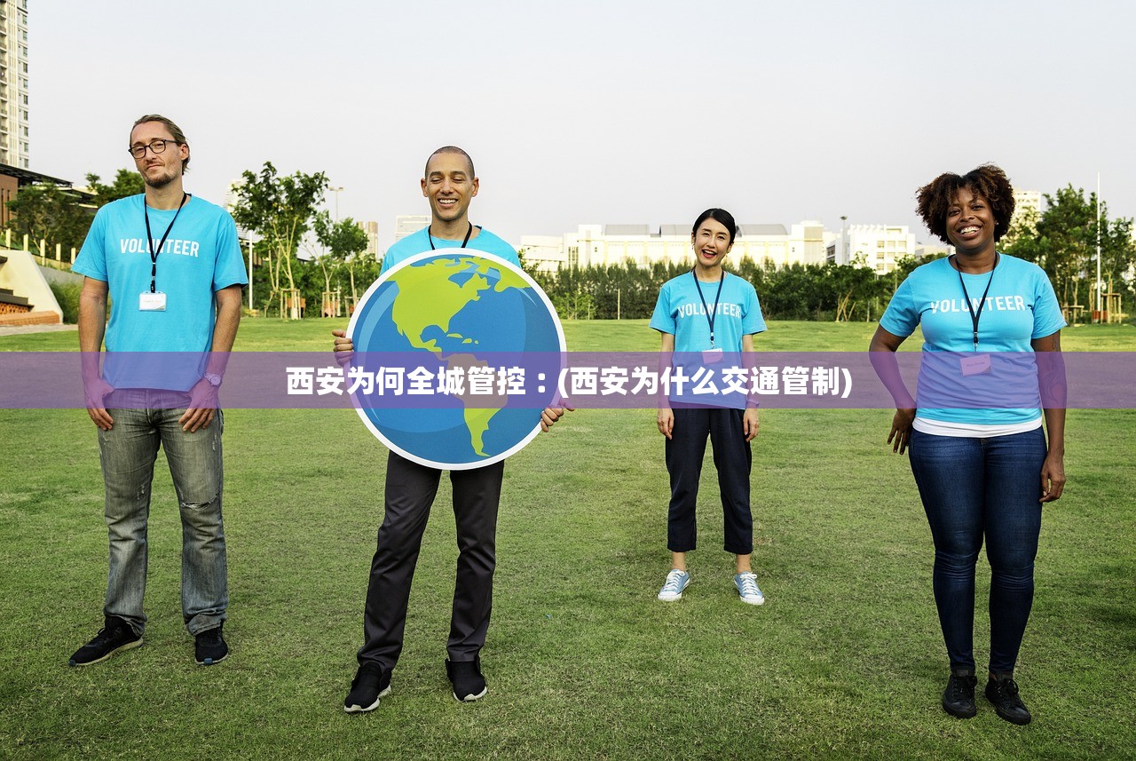 西安为何全城管控︰(西安为什么交通管制)