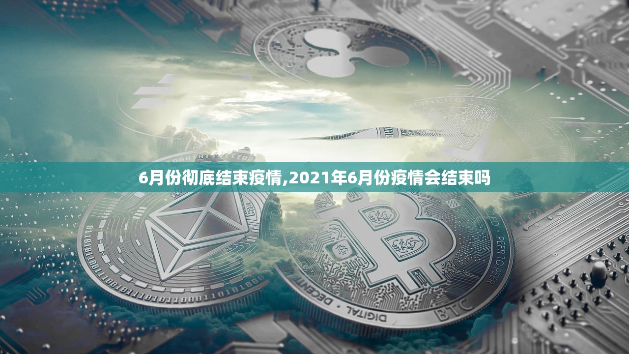 6月份彻底结束疫情,2021年6月份疫情会结束吗 6月份彻底结束疫情,2021年6月份疫情会结束吗