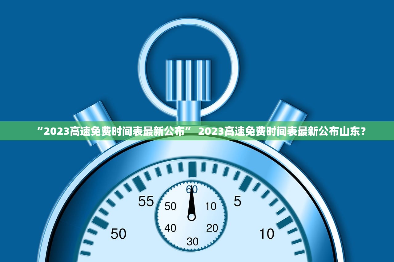“2023高速免费时间表最新公布” 2023高速免费时间表最新公布山东？