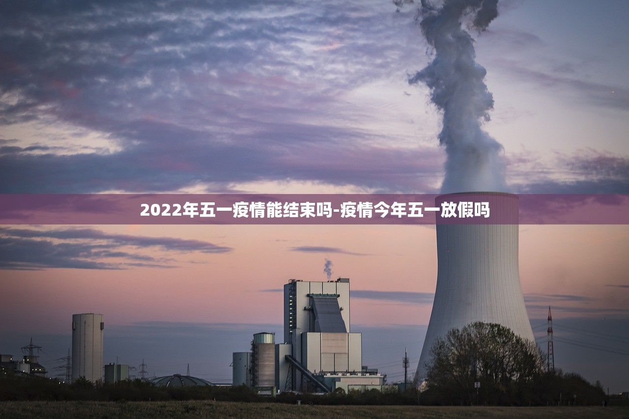 2022年五一疫情能结束吗-疫情今年五一放假吗 2022年五一疫情能结束吗-疫情今年五一放假吗