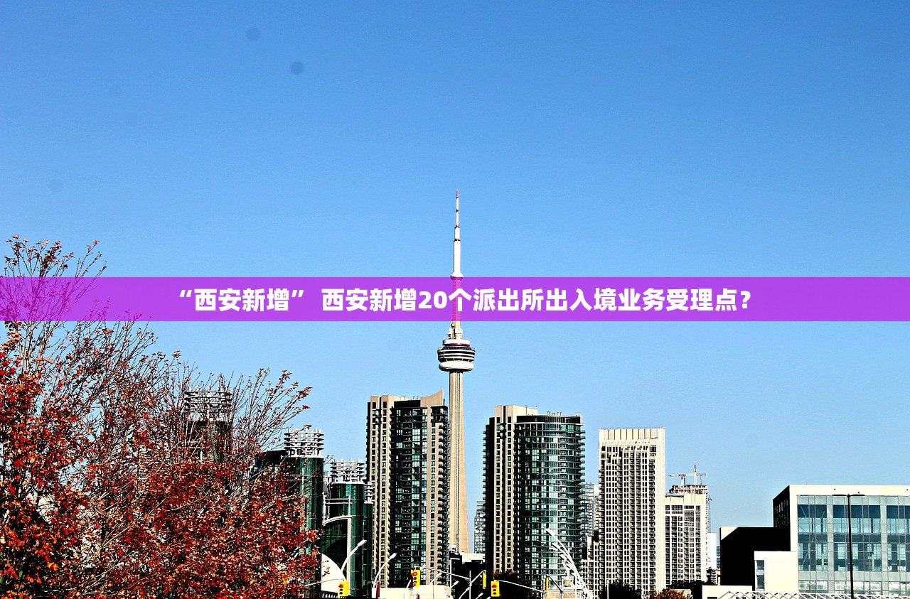 “西安新增” 西安新增20个派出所出入境业务受理点？