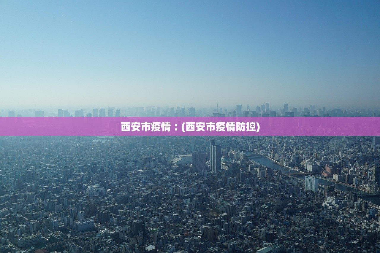 西安市疫情︰(西安市疫情防控)