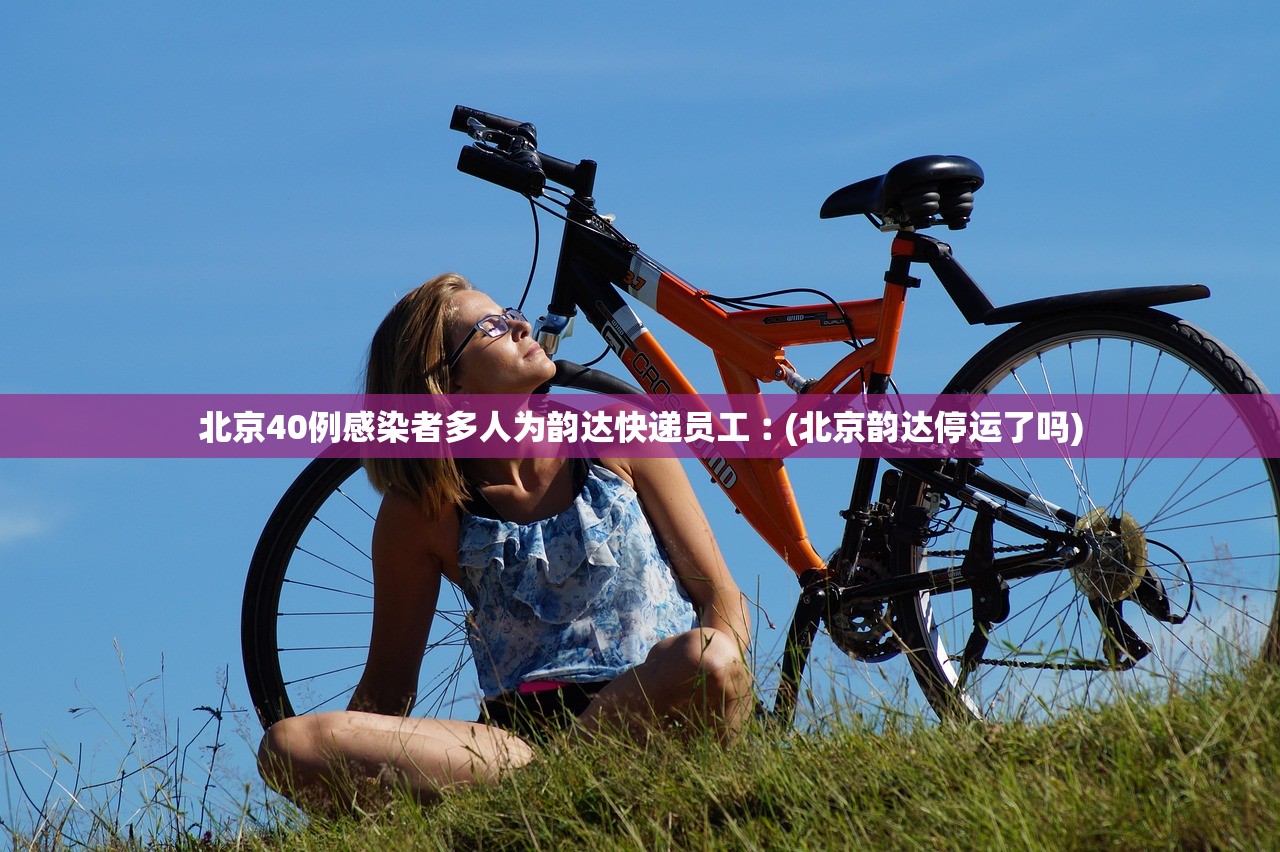 北京40例感染者多人为韵达快递员工︰(北京韵达停运了吗)