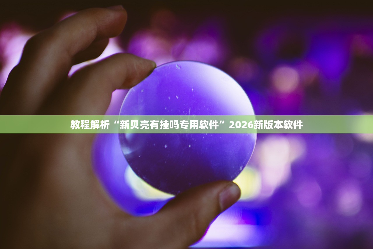 教程解析“新贝壳有挂吗专用软件”2026新版本软件