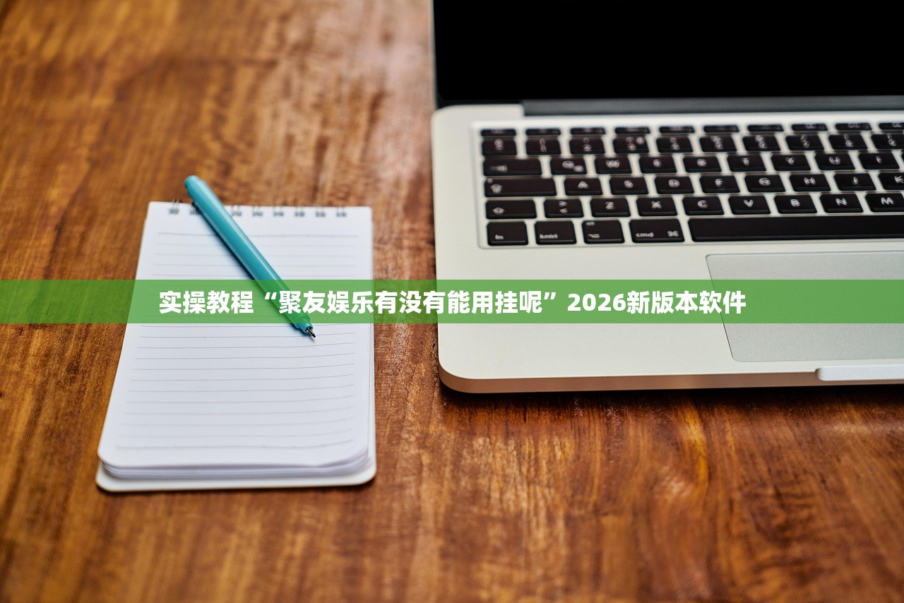 实操教程“聚友娱乐有没有能用挂呢	”2026新版本软件