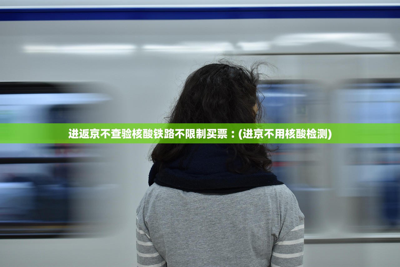 进返京不查验核酸铁路不限制买票︰(进京不用核酸检测)