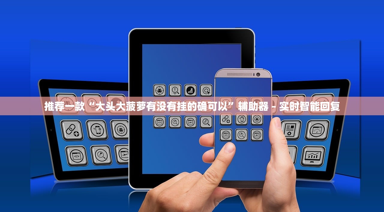 推荐一款“大头大菠萝有没有挂的确可以”辅助器 – 实时智能回复