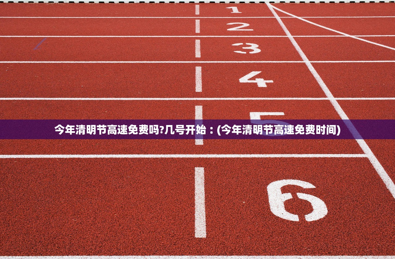 今年清明节高速免费吗?几号开始︰(今年清明节高速免费时间)