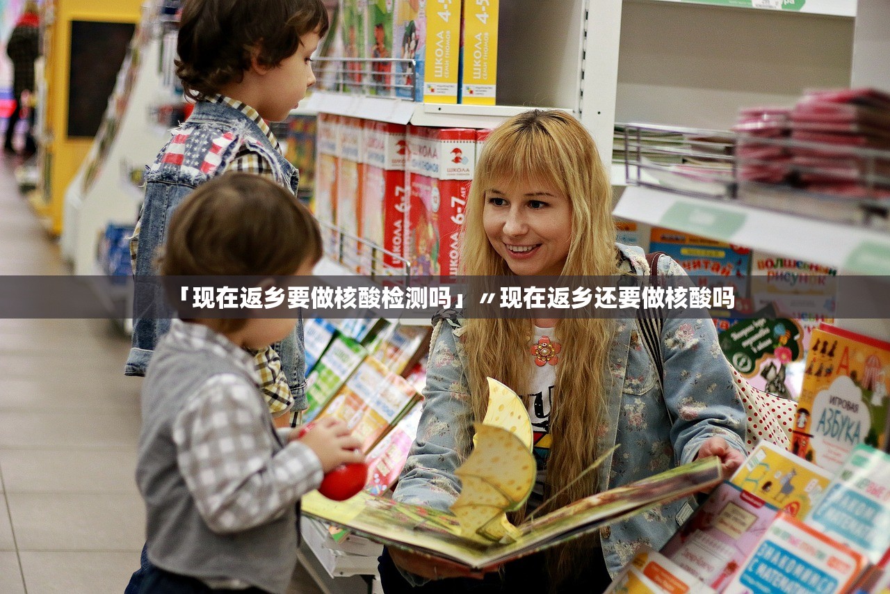 「现在返乡要做核酸检测吗」〃现在返乡还要做核酸吗