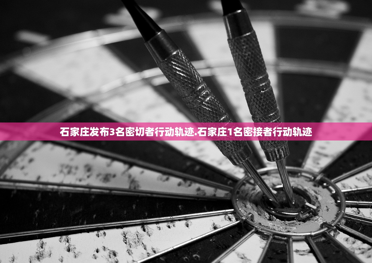 石家庄发布3名密切者行动轨迹.石家庄1名密接者行动轨迹