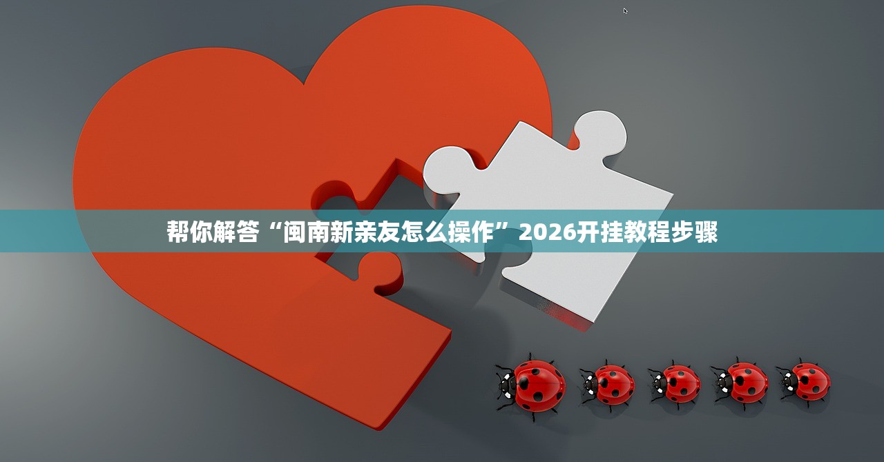 帮你解答“闽南新亲友怎么操作”2026开挂教程步骤
