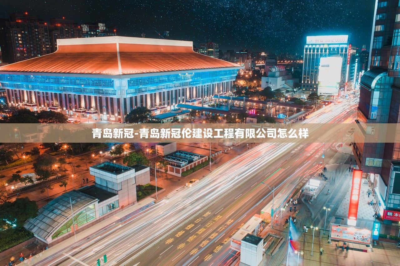 青岛新冠-青岛新冠伦建设工程有限公司怎么样 青岛新冠-青岛新冠伦建设工程有限公司怎么样