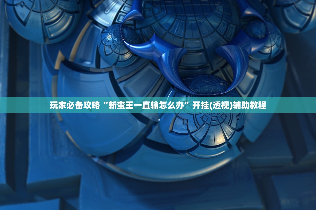 玩家必备攻略“新蛮王一直输怎么办”开挂(透视)辅助教程