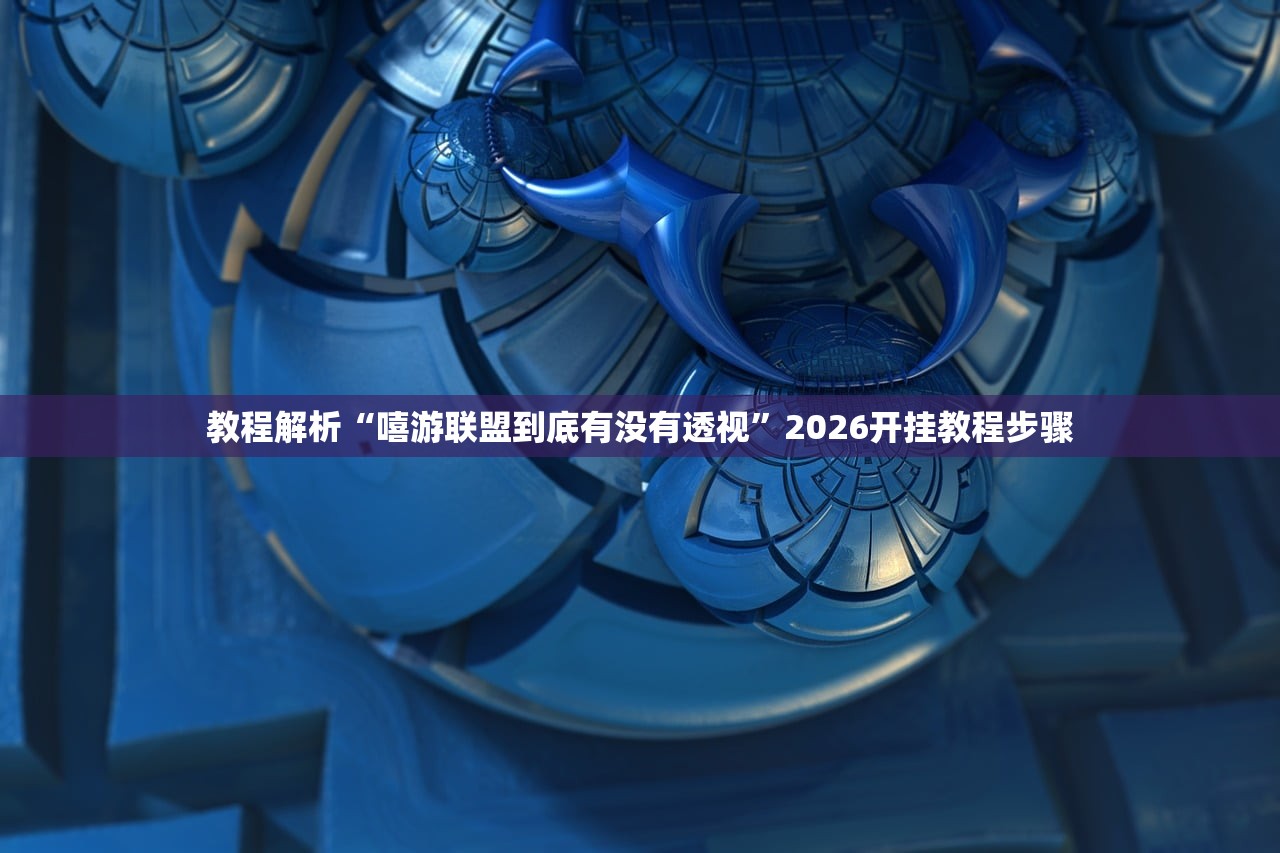 教程解析“嘻游联盟到底有没有透视”2026开挂教程步骤