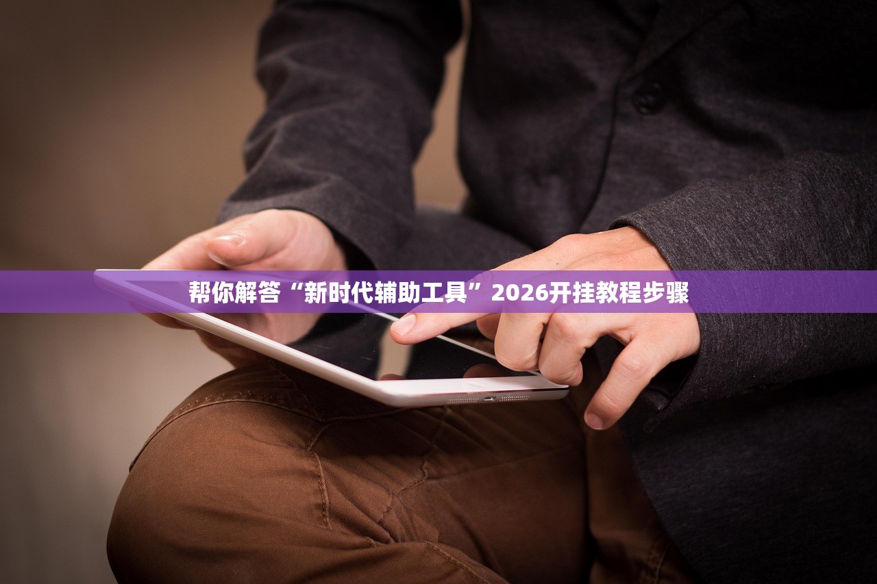 帮你解答“新时代辅助工具”2026开挂教程步骤