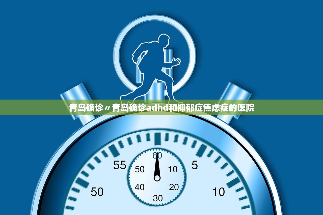 青岛确诊〃青岛确诊adhd和抑郁症焦虑症的医院