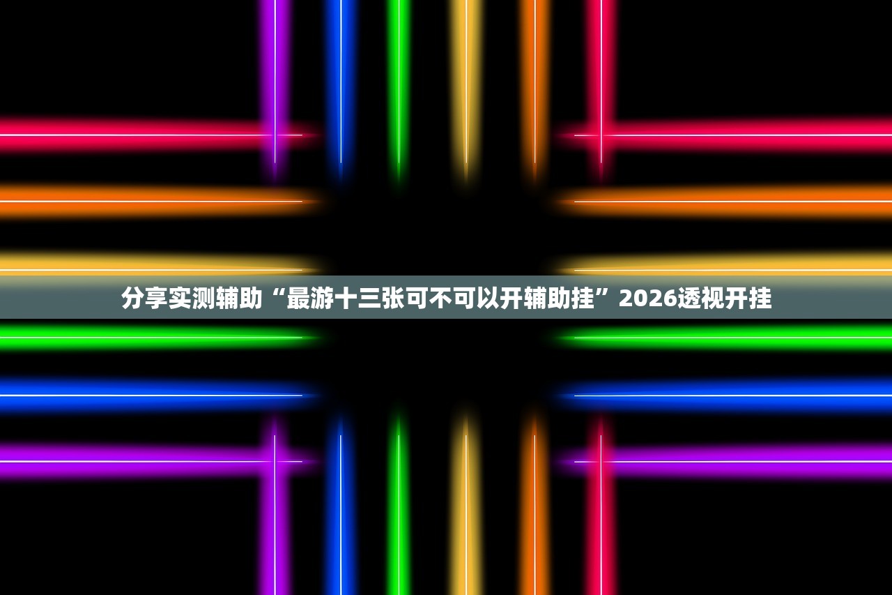 分享实测辅助“最游十三张可不可以开辅助挂”2026透视开挂