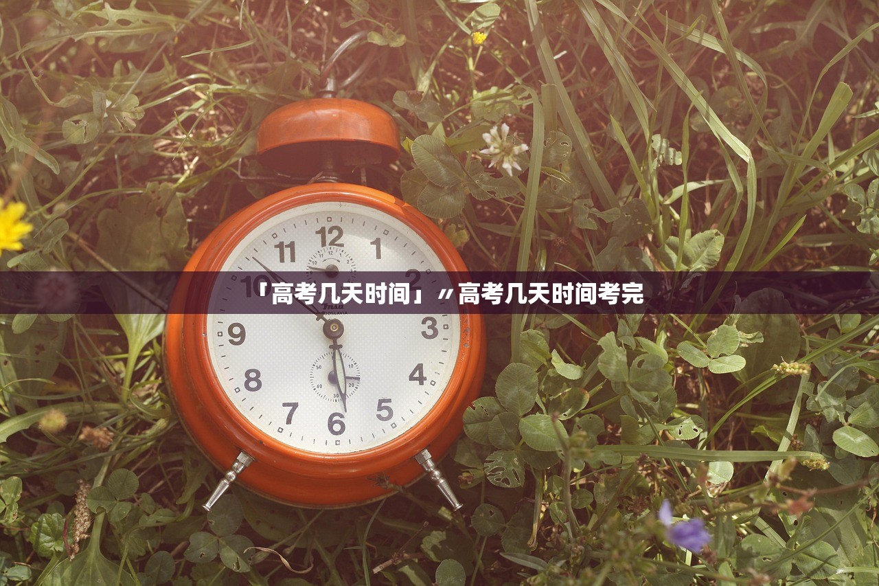 「高考几天时间」〃高考几天时间考完
