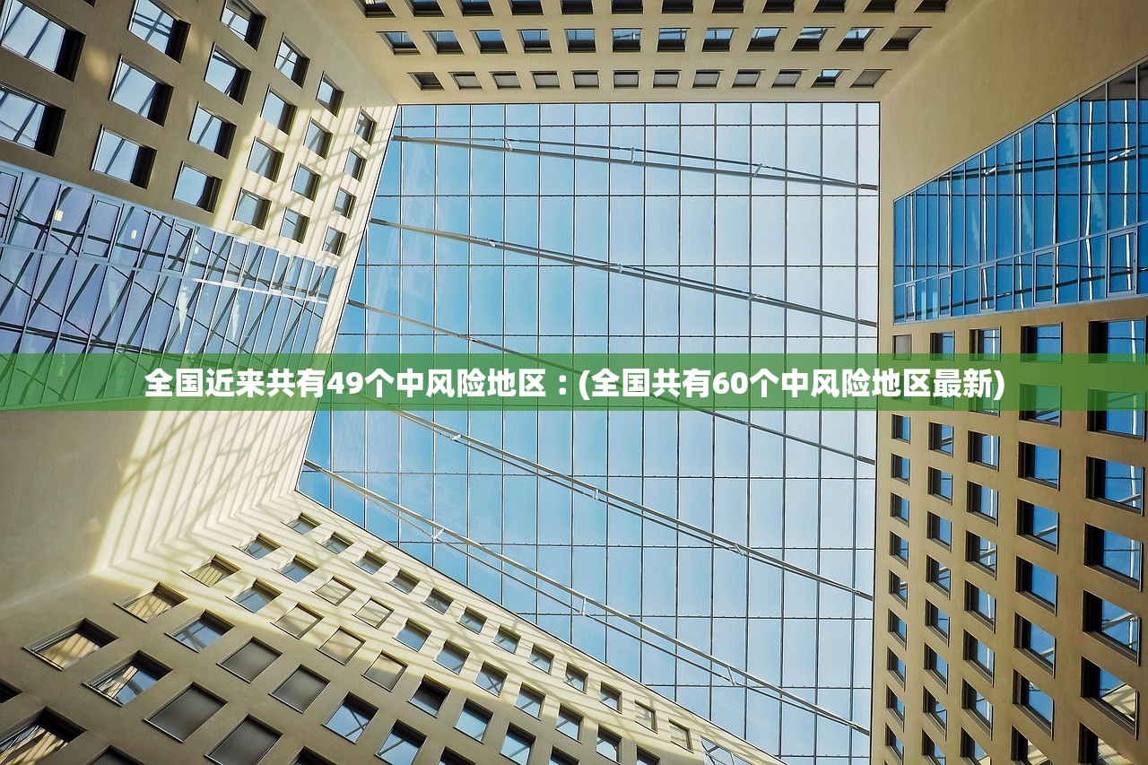 全国近来共有49个中风险地区︰(全国共有60个中风险地区最新)