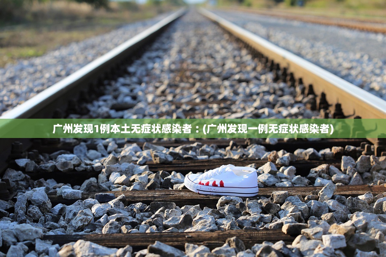 广州发现1例本土无症状感染者︰(广州发现一例无症状感染者)
