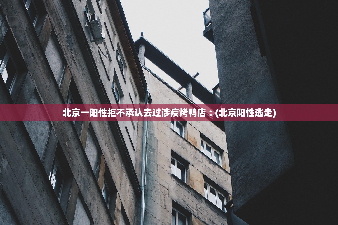 北京一阳性拒不承认去过涉疫烤鸭店︰(北京阳性逃走)