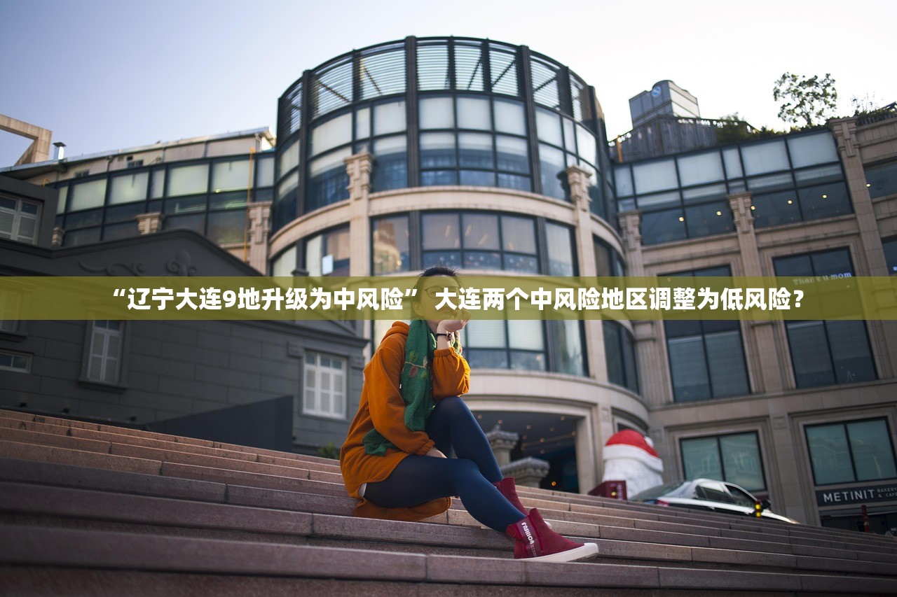 “辽宁大连9地升级为中风险” 大连两个中风险地区调整为低风险？
