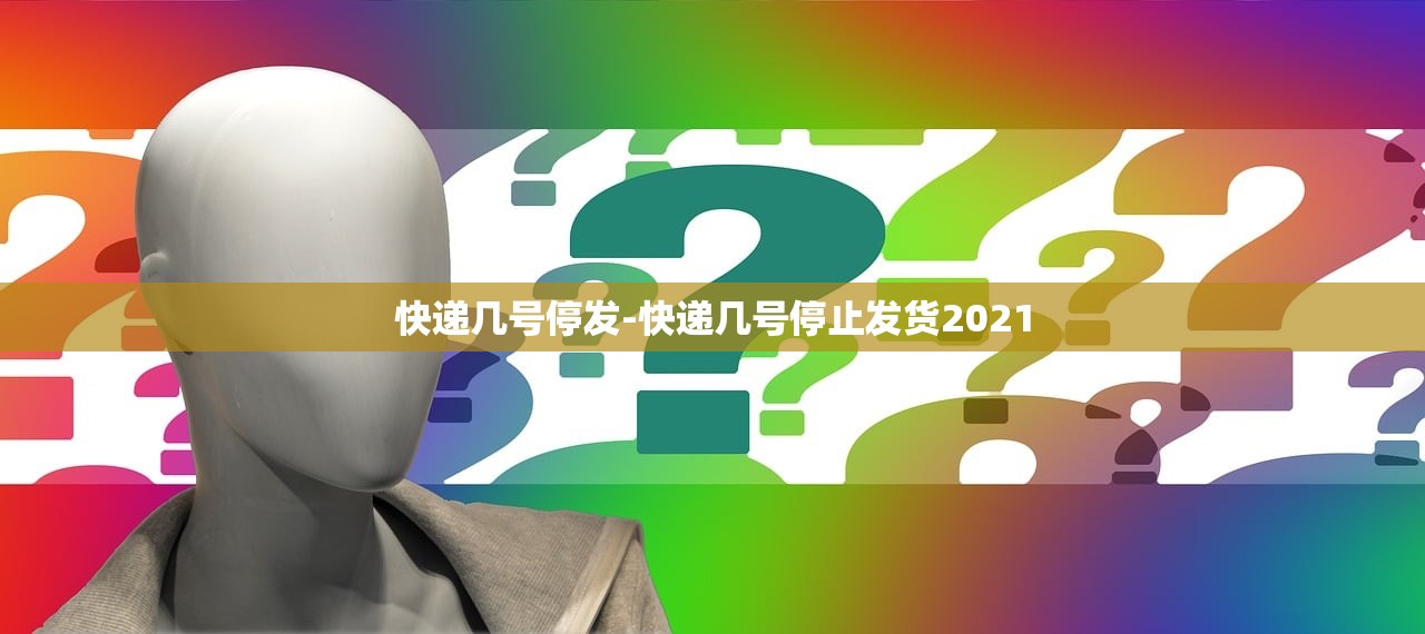 快递几号停发-快递几号停止发货2021 快递几号停发-快递几号停止发货2021
