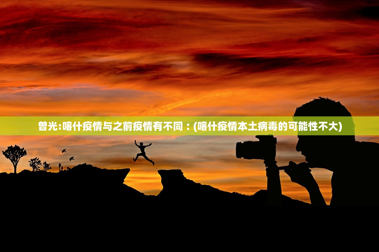 曾光:喀什疫情与之前疫情有不同︰(喀什疫情本土病毒的可能性不大)