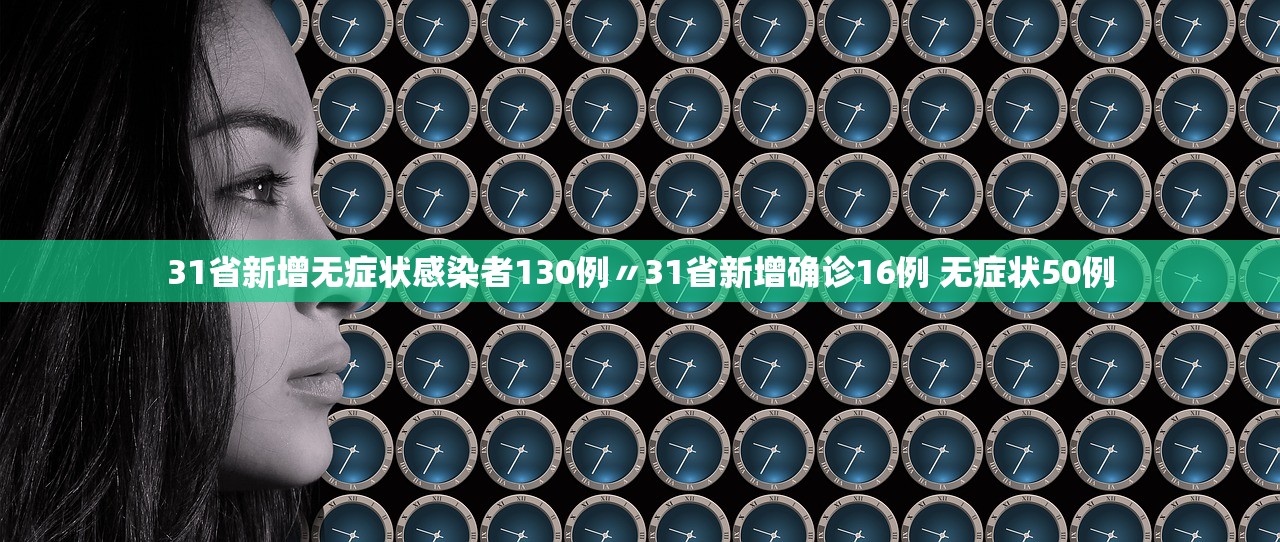 31省新增无症状感染者130例〃31省新增确诊16例 无症状50例