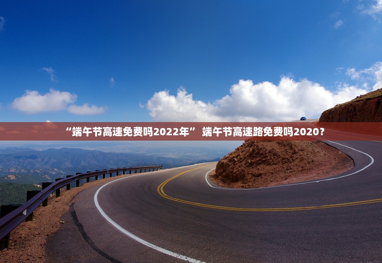“端午节高速免费吗2022年” 端午节高速路免费吗2020？