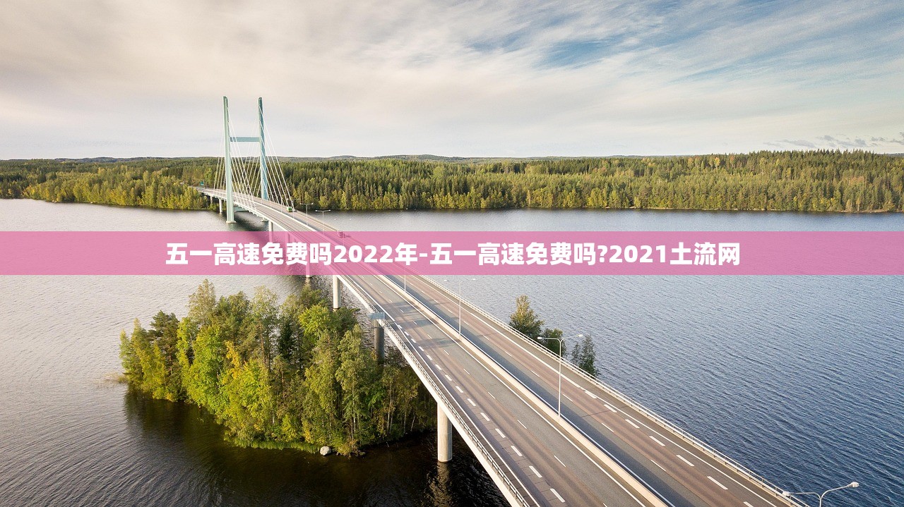 五一高速免费吗2022年-五一高速免费吗?2021土流网