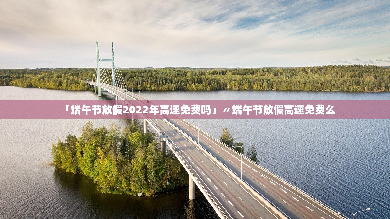 「端午节放假2022年高速免费吗」〃端午节放假高速免费么