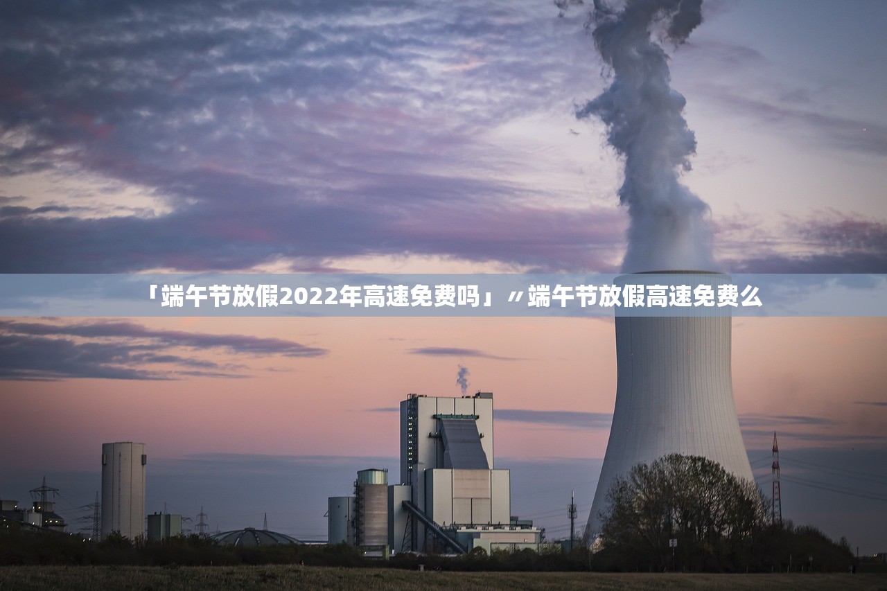 「端午节放假2022年高速免费吗」〃端午节放假高速免费么