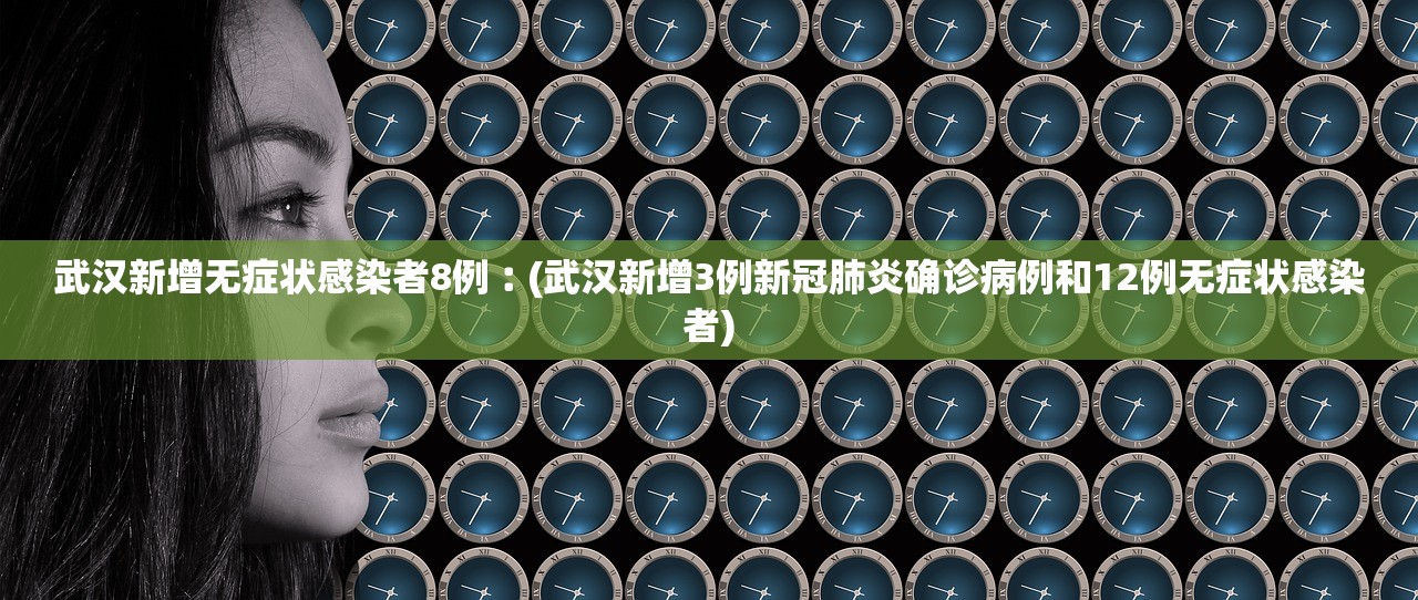 武汉新增无症状感染者8例︰(武汉新增3例新冠肺炎确诊病例和12例无症状感染者)
