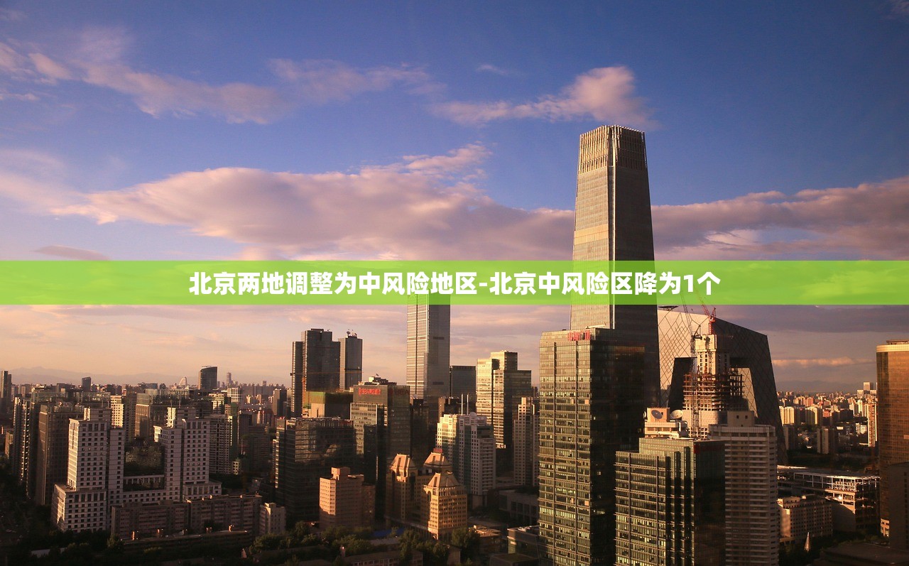 北京两地调整为中风险地区-北京中风险区降为1个 北京两地调整为中风险地区-北京中风险区降为1个