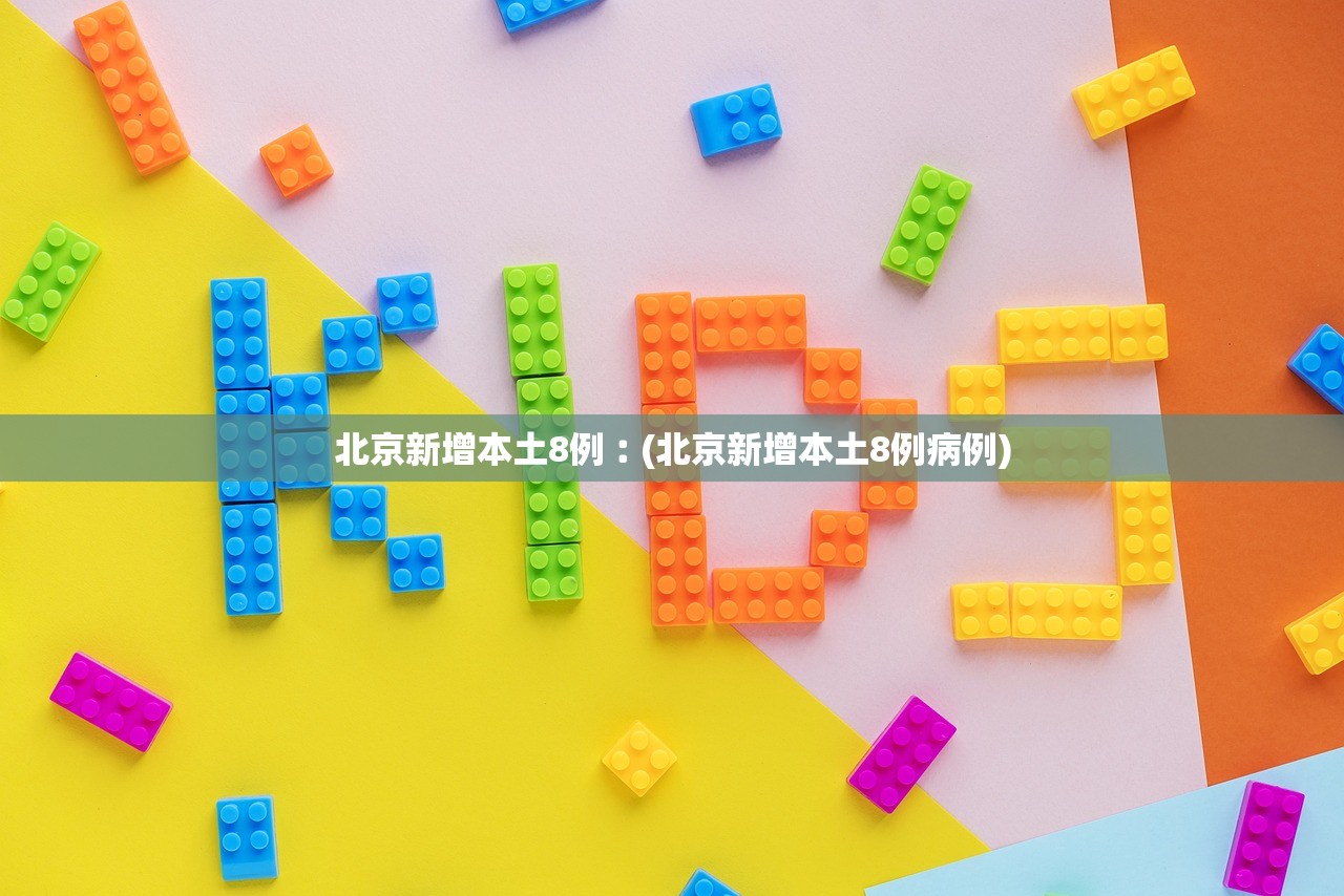 北京新增本土8例︰(北京新增本土8例病例)