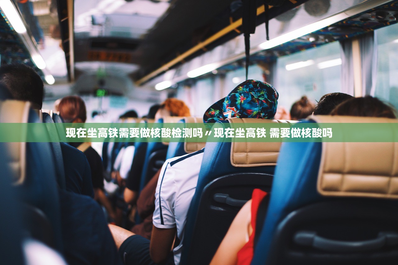 现在坐高铁需要做核酸检测吗〃现在坐高铁 需要做核酸吗