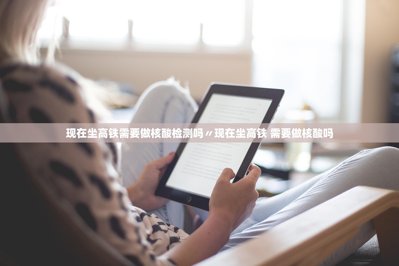 现在坐高铁需要做核酸检测吗〃现在坐高铁 需要做核酸吗 现在坐高铁需要做核酸检测吗〃现在坐高铁 需要做核酸吗