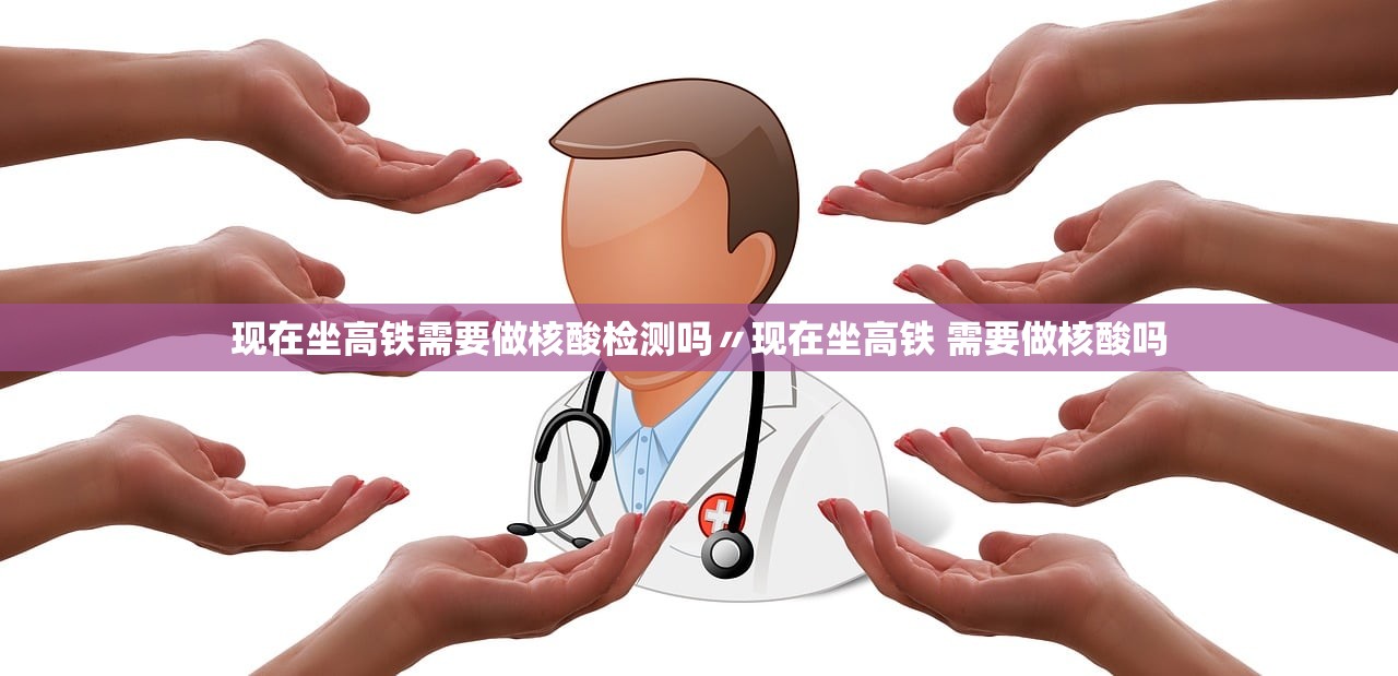 现在坐高铁需要做核酸检测吗〃现在坐高铁 需要做核酸吗 现在坐高铁需要做核酸检测吗〃现在坐高铁 需要做核酸吗