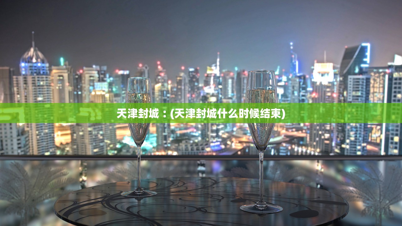 天津封城︰(天津封城什么时候结束)