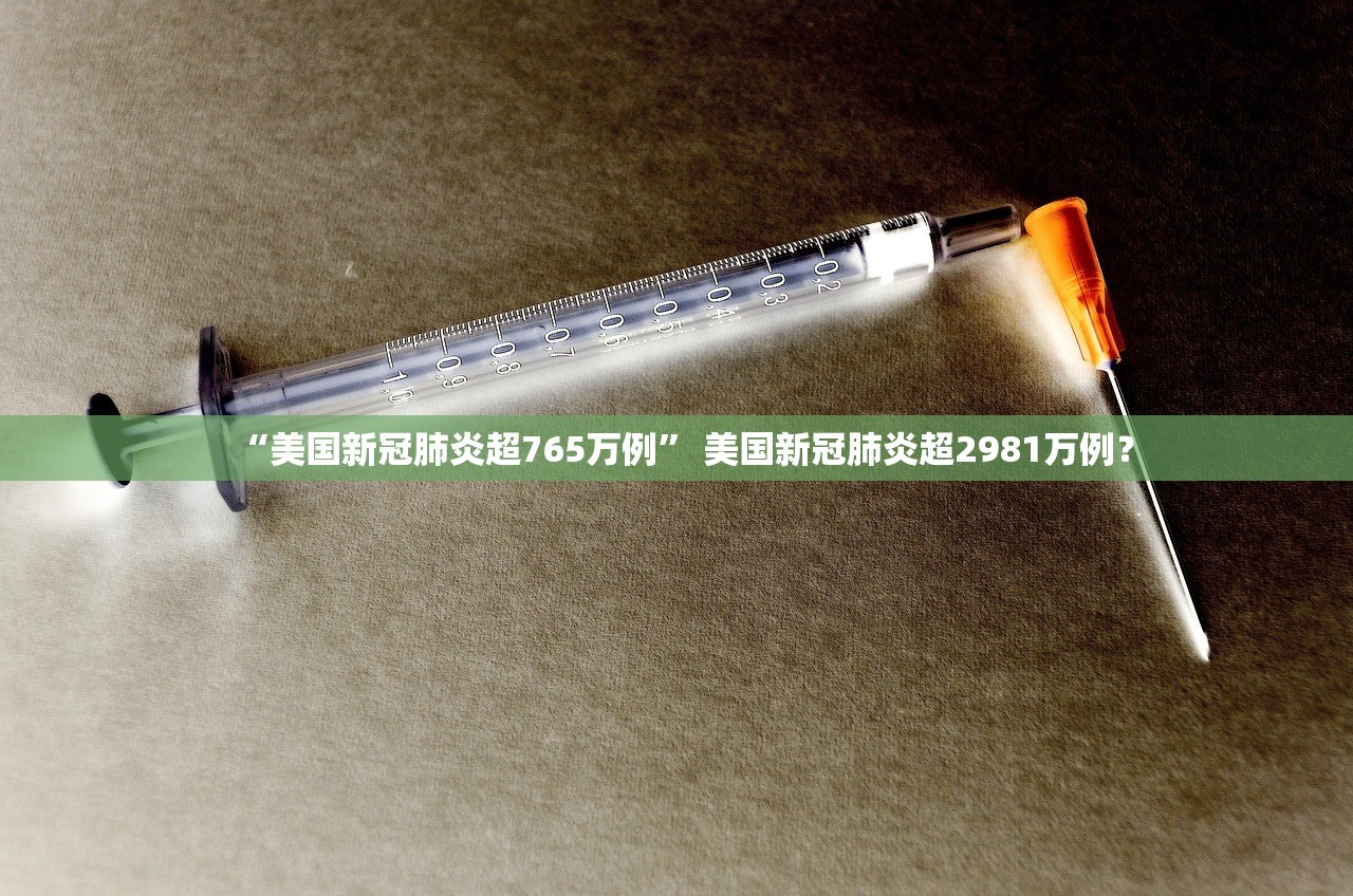 “美国新冠肺炎超765万例” 美国新冠肺炎超2981万例？