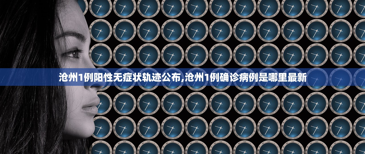 沧州1例阳性无症状轨迹公布,沧州1例确诊病例是哪里最新