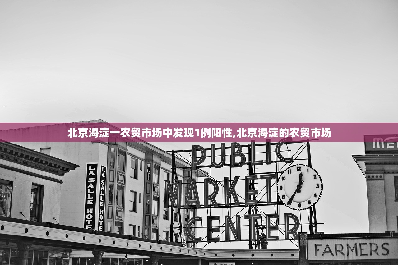 北京海淀一农贸市场中发现1例阳性,北京海淀的农贸市场 北京海淀一农贸市场中发现1例阳性,北京海淀的农贸市场