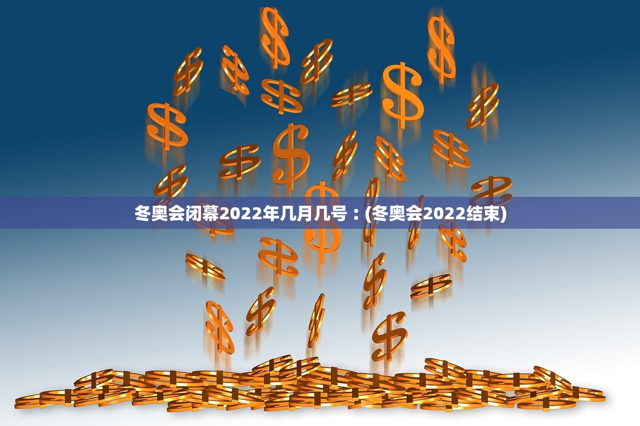 冬奥会闭幕2022年几月几号︰(冬奥会2022结束)